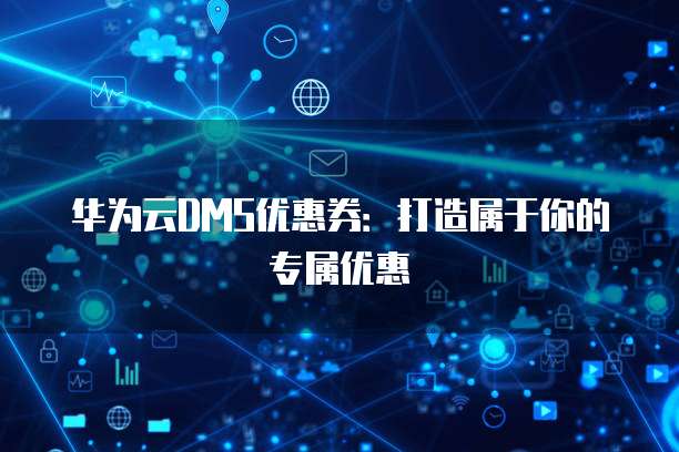 华为云DMS优惠券:打造属于你的专属优惠