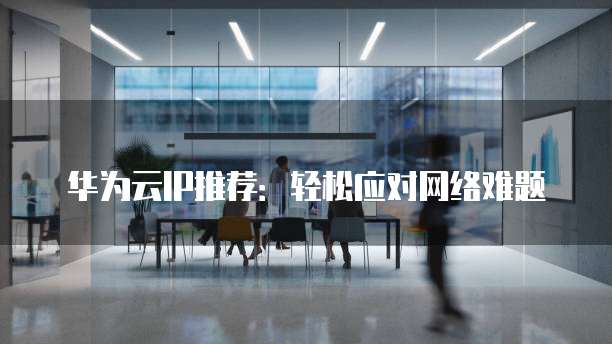 华为云IP推荐：轻松应对网络难题