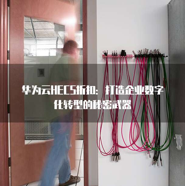 华为云HECS折扣:打造企业数字化转型的秘密武器