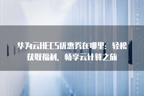 华为云HECS优惠券在哪里:轻松获取福利,畅享云计算之旅