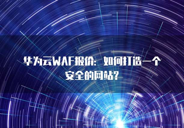 华为云WAF报价：如何打造一个安全的网站？
