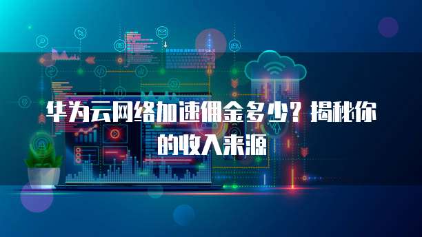 华为云网络加速佣金多少？揭秘你的收入来源