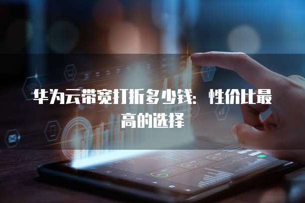 华为云带宽打折多少钱:性价比最高的选择