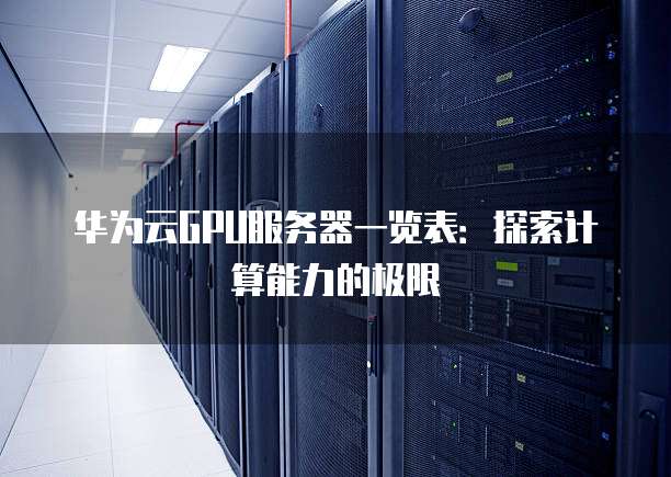 华为云GPU服务器一览表：探索计算能力的极限