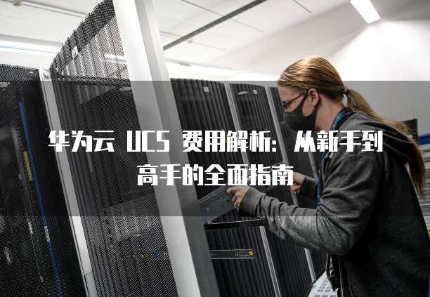 华为云 UCS 费用解析:从新手到高手的全面指南