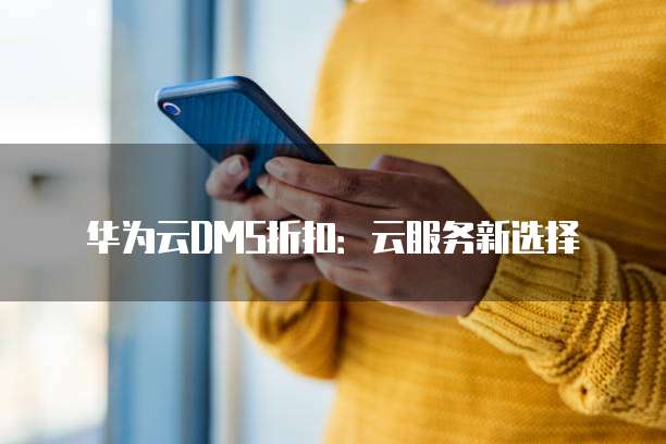 华为云DMS折扣:云服务新选择
