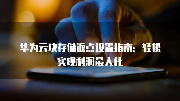 华为云块存储返点设置指南:轻松实现利润最大化