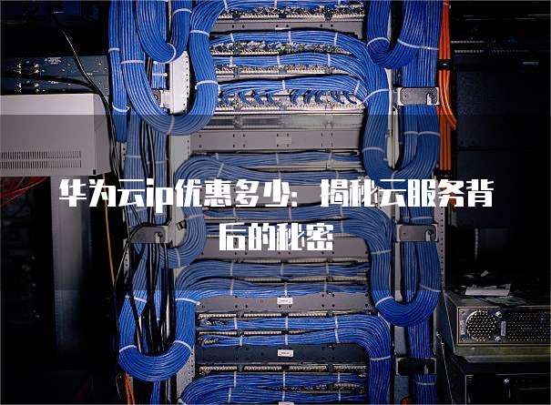 华为云ip优惠多少:揭秘云服务背后的秘密