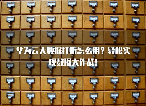 华为云大数据打折怎么用?轻松实现数据大作战!