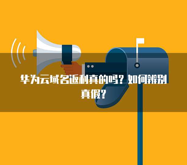 华为云域名返利真的吗?如何辨别真假?