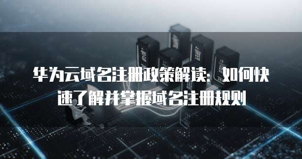 华为云域名注册政策解读:如何快速了解并掌握域名注册规则