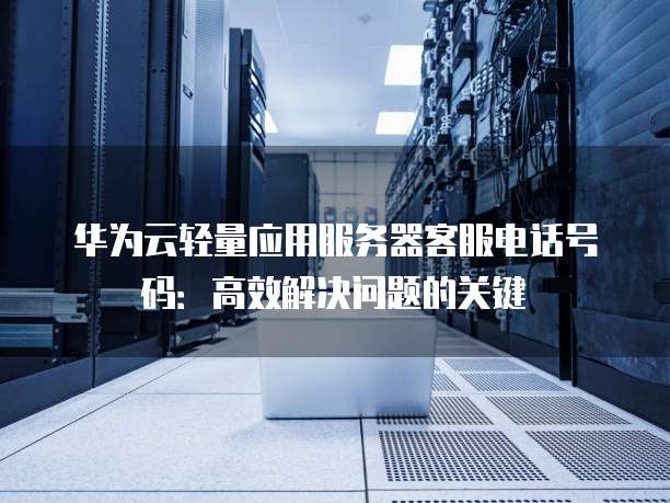 华为云轻量应用服务器客服电话号码:高效解决问题的关键
