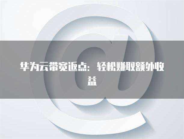 华为云带宽返点：轻松赚取额外收益