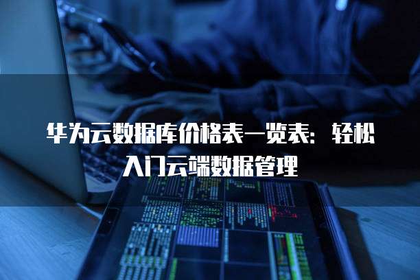 华为云数据库价格表一览表:轻松入门云端数据管理