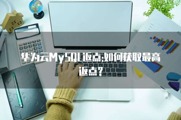 华为云MySQL返点:如何获取最高返点?