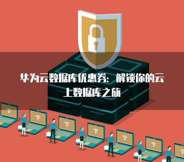 华为云数据库优惠券:解锁你的云上数据库之旅