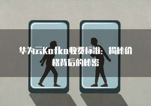 华为云Kafka收费标准:揭秘价格背后的秘密