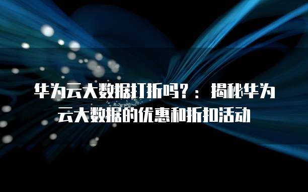 华为云大数据打折吗?:揭秘华为云大数据的优惠和折扣活动