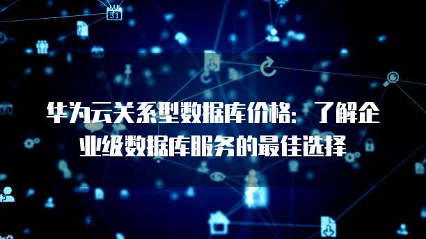 华为云关系型数据库价格:了解企业级数据库服务的最佳选择