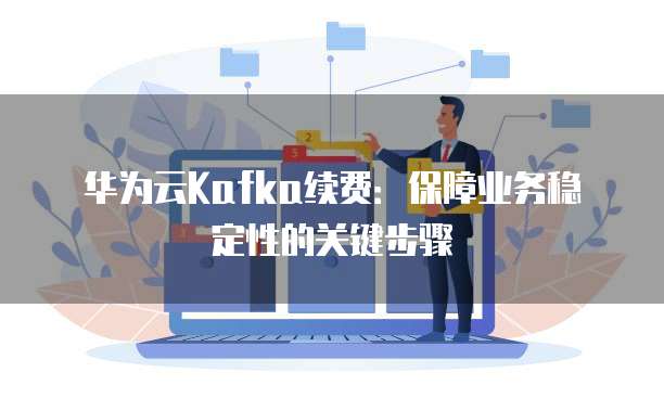 华为云Kafka续费：保障业务稳定性的关键步骤