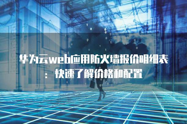华为云web应用防火墙报价明细表：快速了解价格和配置