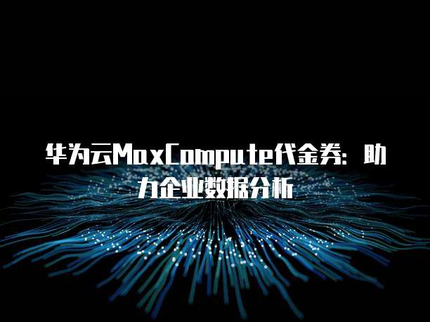华为云MaxCompute代金券:助力企业数据分析