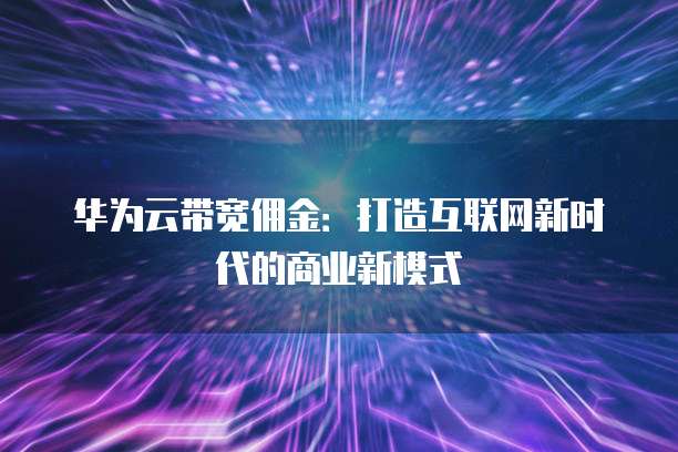 华为云带宽佣金:打造互联网新时代的商业新模式
