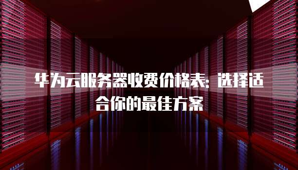 华为云服务器收费价格表: 选择适合你的最佳方案