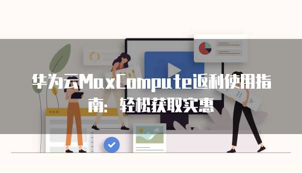 华为云MaxCompute返利使用指南:轻松获取实惠