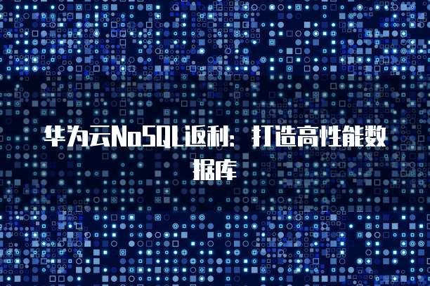 华为云NoSQL返利:打造高性能数据库