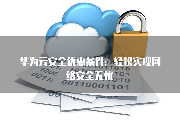 华为云安全优惠条件:轻松实现网络安全无忧