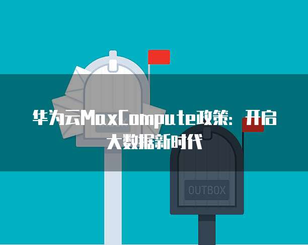 华为云MaxCompute政策：开启大数据新时代