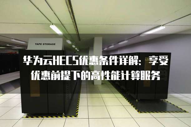华为云HECS优惠条件详解:享受优惠前提下的高性能计算服务