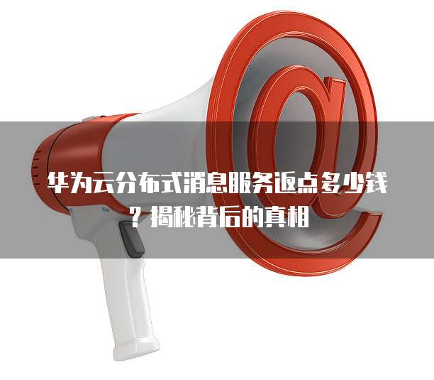 华为云分布式消息服务返点多少钱?揭秘背后的真相