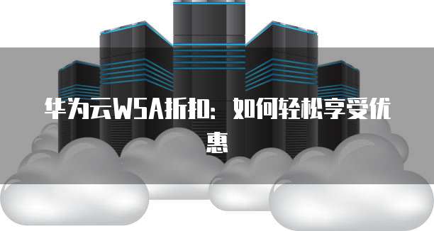 华为云WSA折扣:如何轻松享受优惠