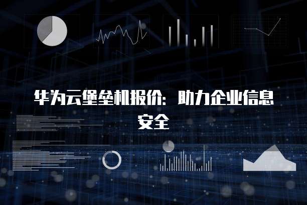 华为云堡垒机报价:助力企业信息安全