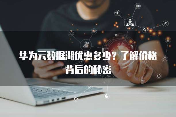 华为云数据湖优惠多少?了解价格背后的秘密