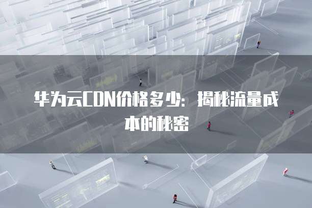 华为云CDN价格多少:揭秘流量成本的秘密