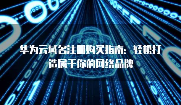 华为云域名注册购买指南:轻松打造属于你的网络品牌