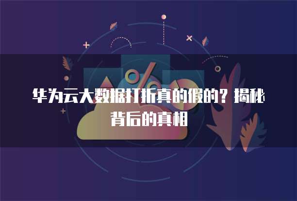 华为云大数据打折真的假的？揭秘背后的真相
