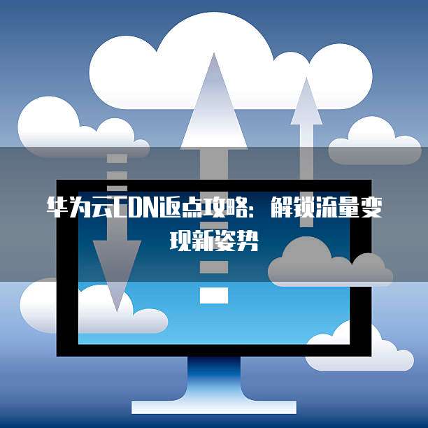 华为云CDN返点攻略：解锁流量变现新姿势