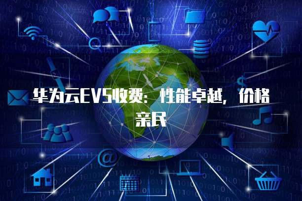 华为云EVS收费:性能卓越,价格亲民