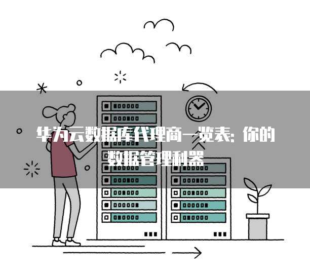 华为云数据库代理商一览表: 你的数据管理利器
