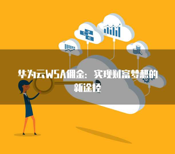 华为云WSA佣金：实现财富梦想的新途径