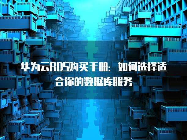 华为云RDS购买手册:如何选择适合你的数据库服务