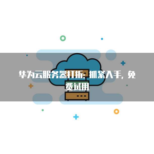 华为云服务器打折: 抓紧入手, 免费试用
