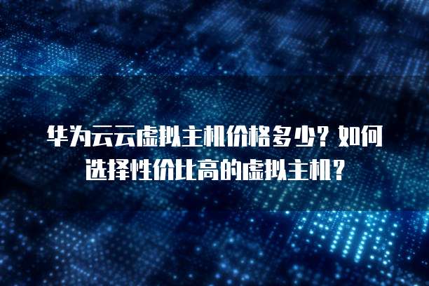 华为云云虚拟主机价格多少?如何选择性价比高的虚拟主机?