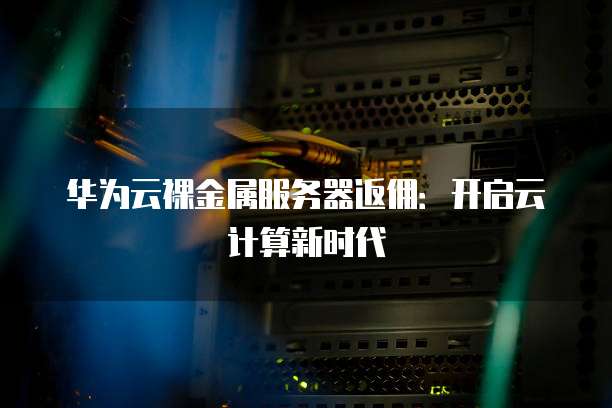华为云裸金属服务器返佣：开启云计算新时代