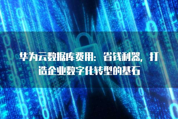 华为云数据库费用:省钱利器,打造企业数字化转型的基石