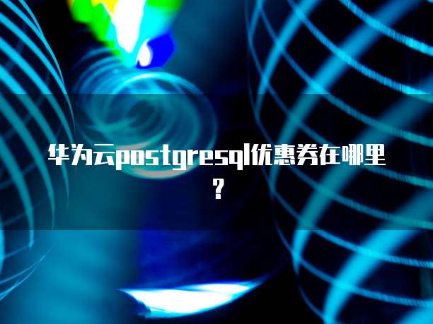 华为云postgresql优惠券在哪里?